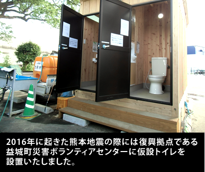 2016年に起きた熊本地震の際には復興拠点である益城町災害ボランティアセンターに仮設トイレを設置いたしました。
